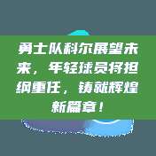 勇士队科尔展望未来，年轻球员将担纲重任，铸就辉煌新篇章！