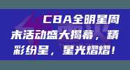 🌟 CBA全明星周末活动盛大揭幕，精彩纷呈，星光熠熠！