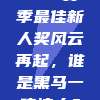 982赛季最佳新人奖风云再起，谁是黑马一鸣惊人？