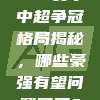 397赛季中超争冠格局揭秘，哪些豪强有望问鼎冠军？