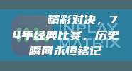 🌟 精彩对决，74年经典比赛，历史瞬间永恒铭记