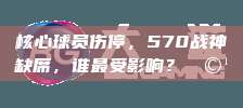 核心球员伤停，570战神缺席，谁最受影响？🩹