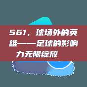 561，球场外的英雄——足球的影响力无限绽放🏆