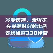 冷静夜神，米切尔在关键时刻的出色表现诠释330传奇