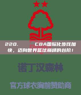 220. 🌐 CBA国际化步伐加快，迈向世界篮球巅峰的台阶！