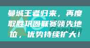 曼城王者归来，再度取胜巩固联赛领先地位，优势持续扩大！