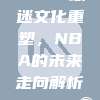 748. 球迷文化重塑，NBA的未来走向解析🎟️🔮