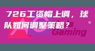 726工资帽上调，球队如何调整策略？💰📈