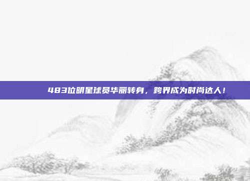 🚀 483位明星球员华丽转身，跨界成为时尚达人！