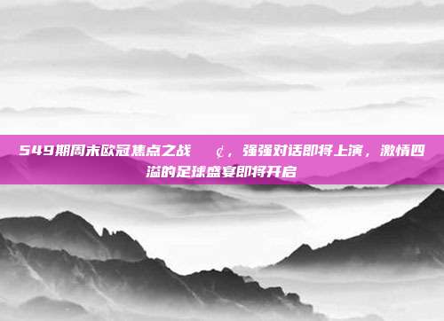 549期周末欧冠焦点之战💢，强强对话即将上演，激情四溢的足球盛宴即将开启