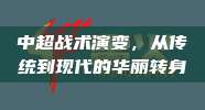 中超战术演变，从传统到现代的华丽转身