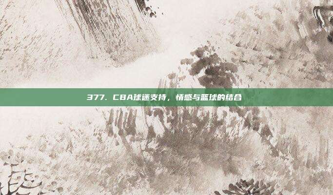 377. CBA球迷支持，情感与篮球的结合❤️