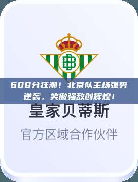 608分狂潮！北京队主场强势逆袭，笑傲强敌创辉煌！