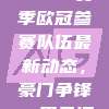 2024-2025赛季欧冠参赛队伍最新动态，豪门争锋，黑马涌现